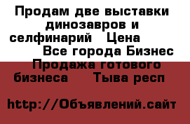 Продам две выставки динозавров и селфинарий › Цена ­ 7 000 000 - Все города Бизнес » Продажа готового бизнеса   . Тыва респ.